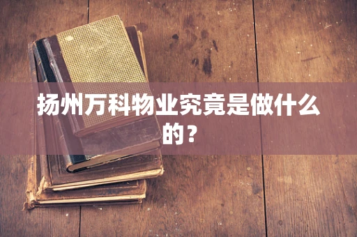 扬州万科物业究竟是做什么的？
