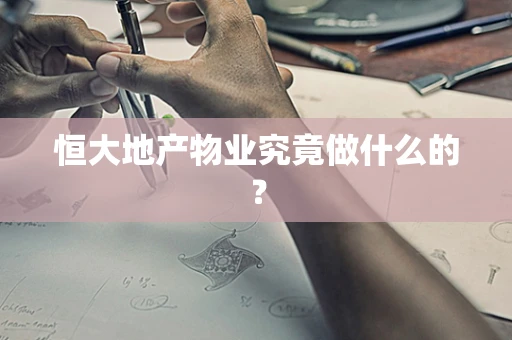 恒大地产物业究竟做什么的？