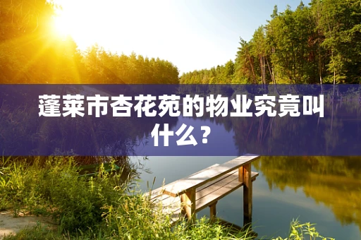 蓬莱市杏花苑的物业究竟叫什么？