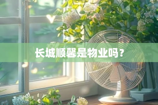 长城顺馨是物业吗？