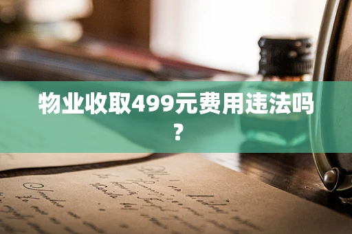 物业收取499元费用违法吗？