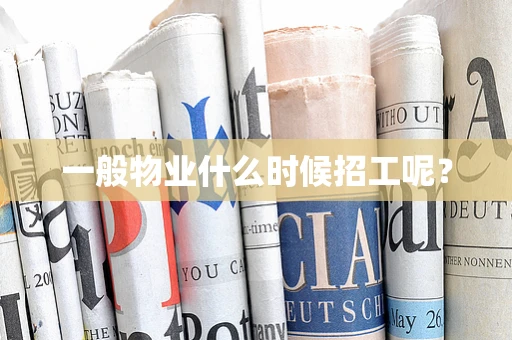 一般物业什么时候招工呢？