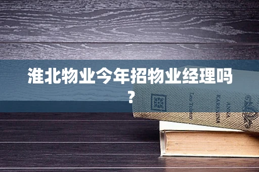 淮北物业今年招物业经理吗？