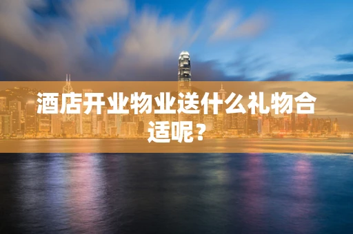 酒店开业物业送什么礼物合适呢？