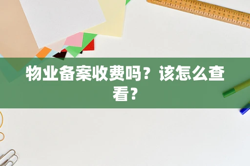物业备案收费吗？该怎么查看？