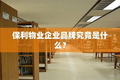 保利物业企业品牌究竟是什么？