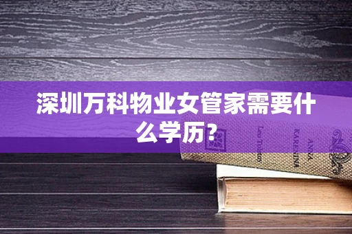 深圳万科物业女管家需要什么学历？