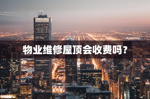 物业维修屋顶会收费吗？