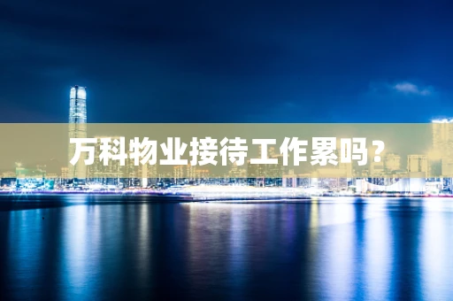 万科物业接待工作累吗？