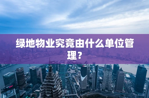 绿地物业究竟由什么单位管理？