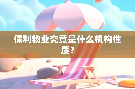 保利物业究竟是什么机构性质？