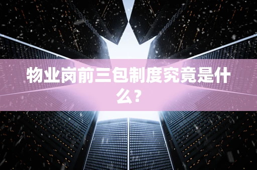 物业岗前三包制度究竟是什么？