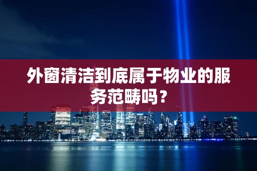 外窗清洁到底属于物业的服务范畴吗？