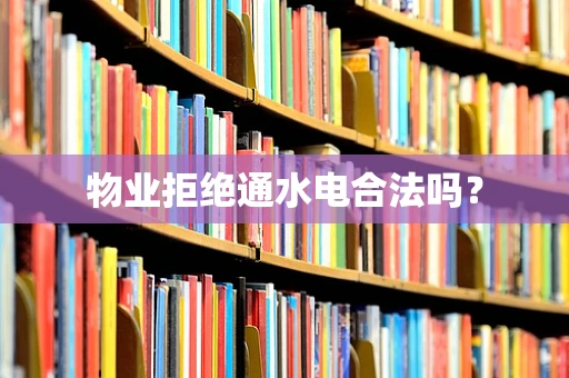 物业拒绝通水电合法吗？