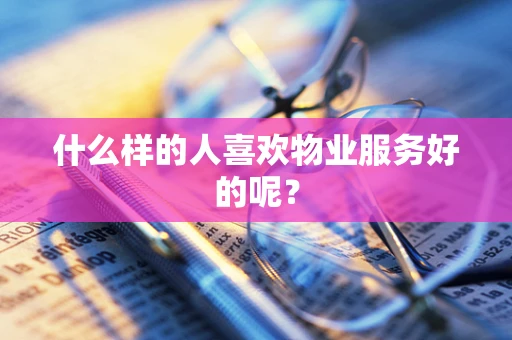 什么样的人喜欢物业服务好的呢？