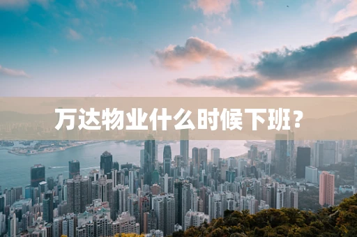 万达物业什么时候下班？