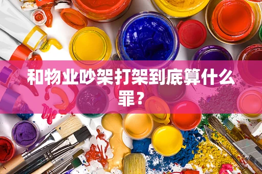 和物业吵架打架到底算什么罪？
