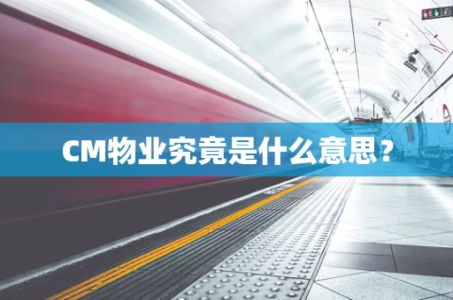 CM物业究竟是什么意思？