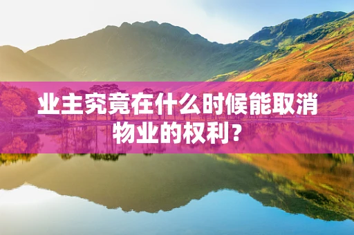 业主究竟在什么时候能取消物业的权利？