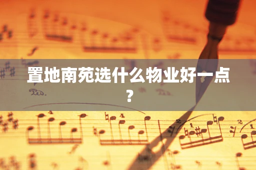 置地南苑选什么物业好一点？