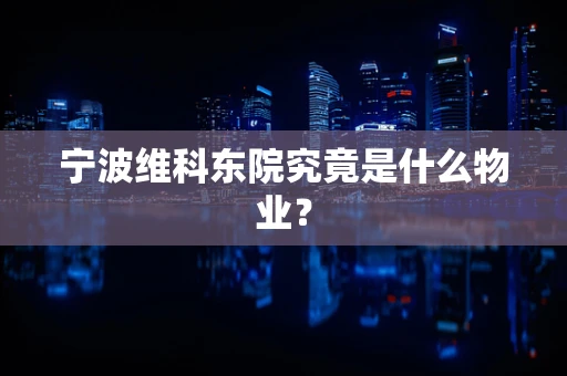 宁波维科东院究竟是什么物业？