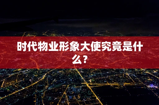 时代物业形象大使究竟是什么？