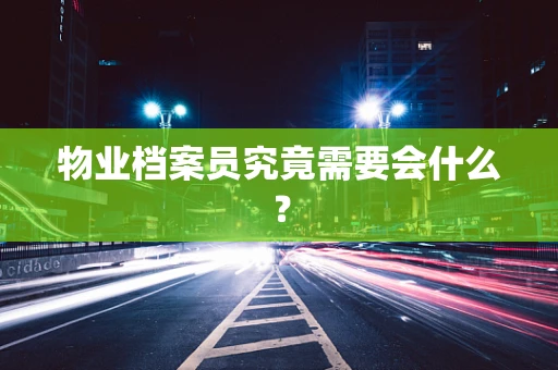物业档案员究竟需要会什么？