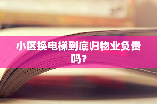 小区换电梯到底归物业负责吗？