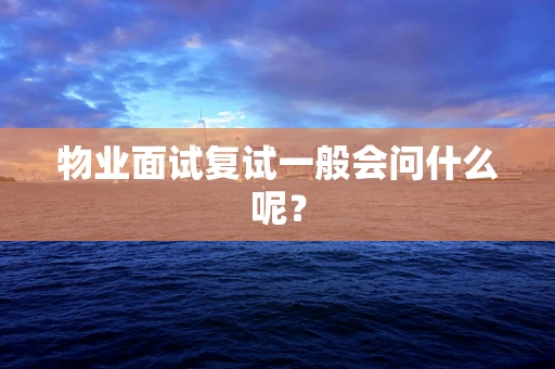 物业面试复试一般会问什么呢？