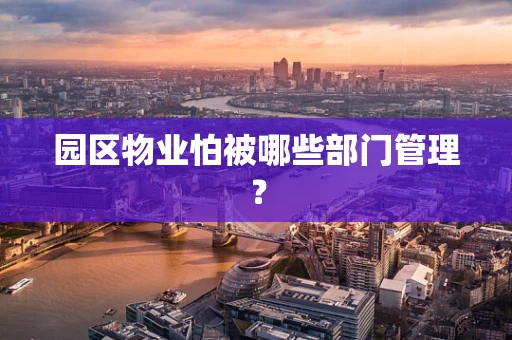 园区物业怕被哪些部门管理？