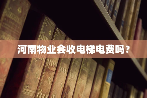 河南物业会收电梯电费吗？