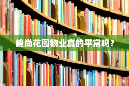 峰尚花园物业真的平常吗？
