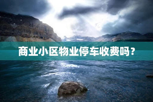 商业小区物业停车收费吗？