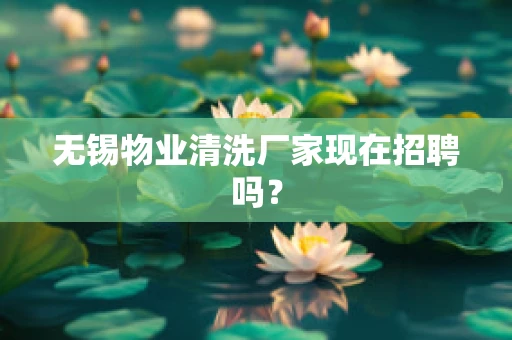 无锡物业清洗厂家现在招聘吗？