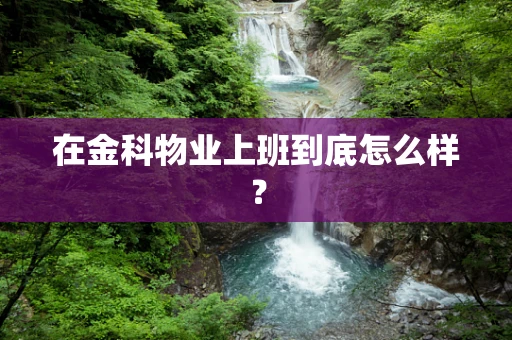 在金科物业上班到底怎么样？