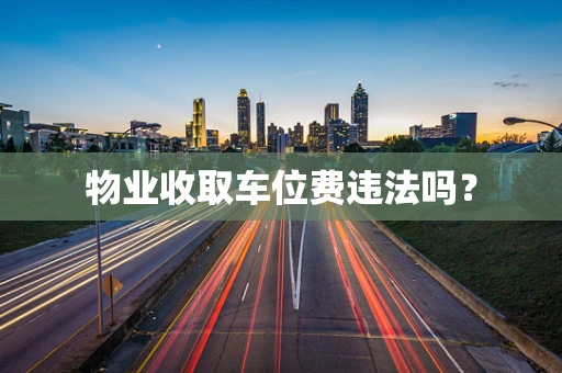 物业收取车位费违法吗？