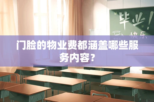门脸的物业费都涵盖哪些服务内容？