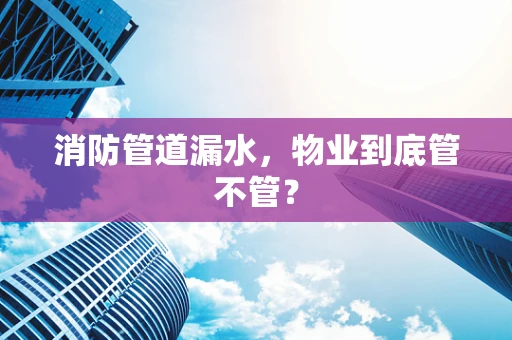 消防管道漏水，物业到底管不管？