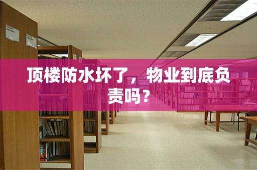 顶楼防水坏了，物业到底负责吗？