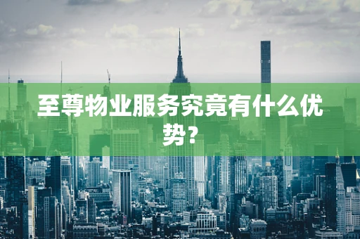 至尊物业服务究竟有什么优势？