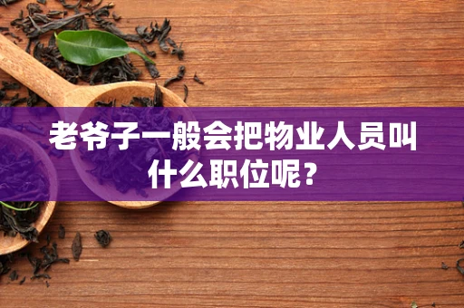 老爷子一般会把物业人员叫什么职位呢？
