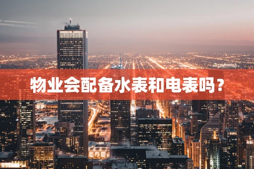 物业会配备水表和电表吗？