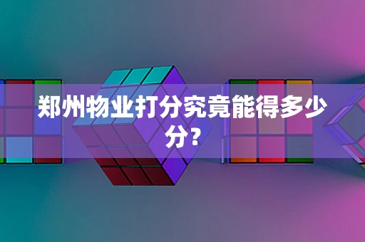 郑州物业打分究竟能得多少分？