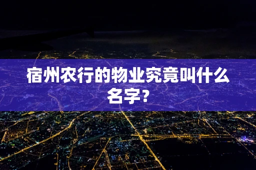 宿州农行的物业究竟叫什么名字？