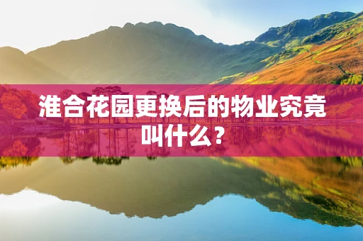 淮合花园更换后的物业究竟叫什么？