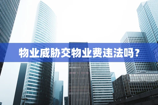 物业威胁交物业费违法吗？