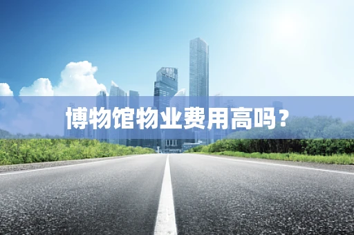 博物馆物业费用高吗？