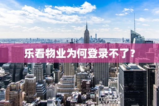 乐看物业为何登录不了？