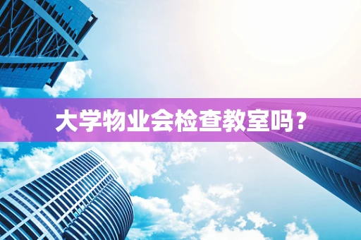 大学物业会检查教室吗？