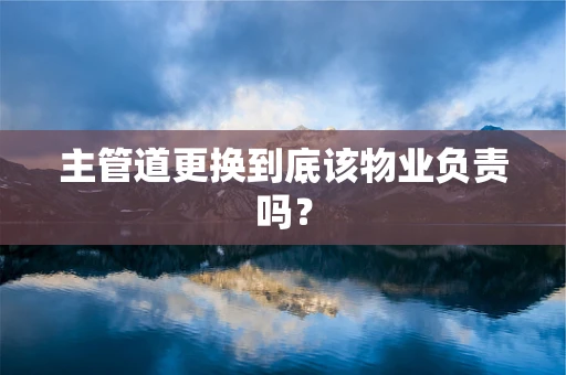 主管道更换到底该物业负责吗？